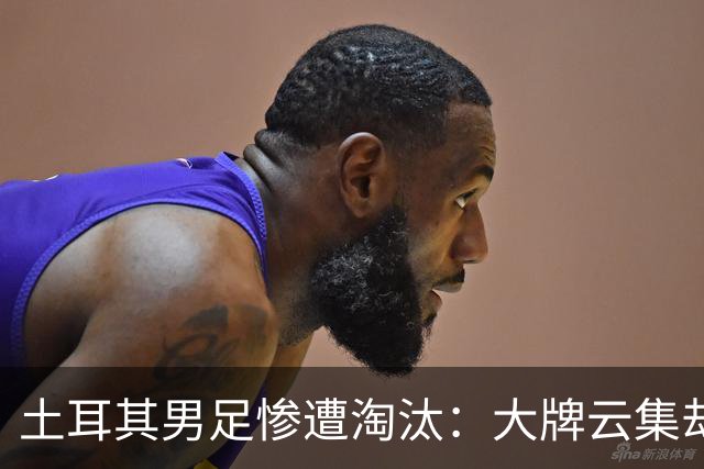 土耳其男足惨遭淘汰：大牌云集却步履维艰，0进球令人失望